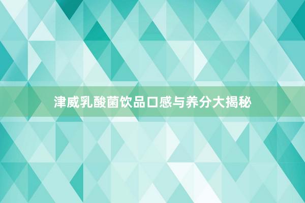 津威乳酸菌饮品口感与养分大揭秘